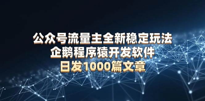 （13868期）公众号流量主全新稳定玩法 企鹅程序猿开发软件 日发1000篇文章 无需AI改写-云笙网创