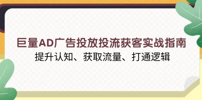 （13872期）巨量AD广告投放投流获客实战指南，提升认知、获取流量、打通逻辑-云笙网创