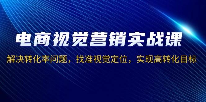 （13786期）电商视觉营销实战课，解决转化率问题，找准视觉定位，实现高转化目标-云笙网创