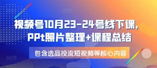 视频号10月23-24号线下课，PPt照片整理+课程总结，包含选品投流短视频等核心内容-云笙网创