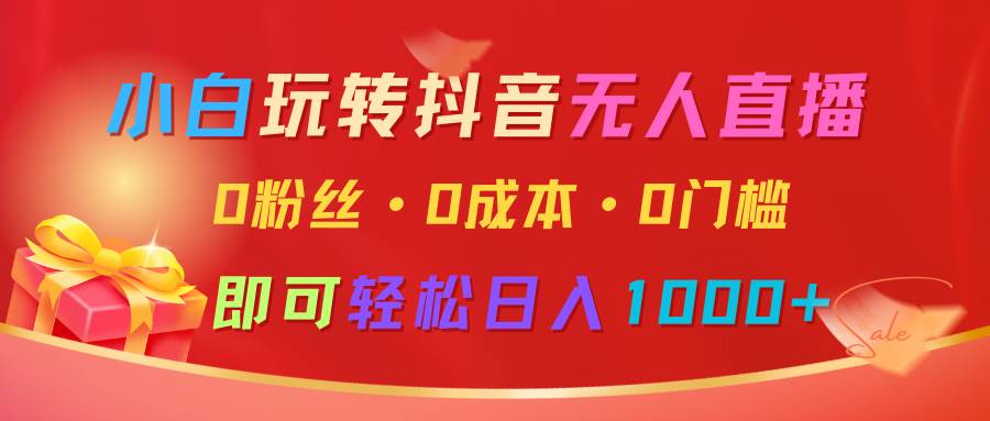 小白玩转抖音无人直播，0粉丝、0成本、0门槛，轻松日入1000+-云笙网创