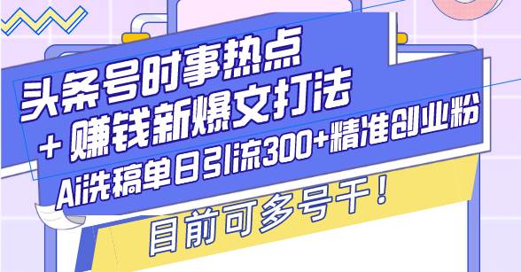 （13782期）头条号时事热点＋赚钱新爆文打法，Ai洗稿单日引流300+精准创业粉，目前…-云笙网创