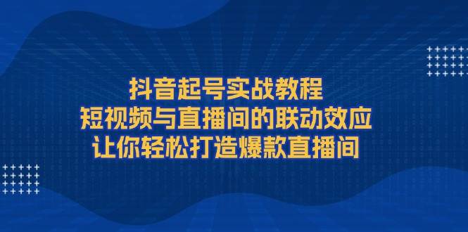 （13874期）抖音起号实战教程，短视频与直播间的联动效应，让你轻松打造爆款直播间-云笙网创