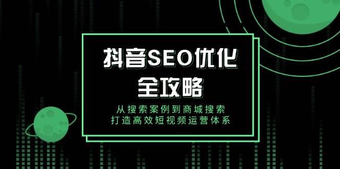 （14023期）抖音 SEO优化全攻略，从搜索案例到商城搜索，打造高效短视频运营体系-云笙网创