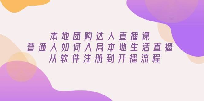 本地团购达人直播课：普通人如何入局本地生活直播, 从软件注册到开播流程-云笙网创