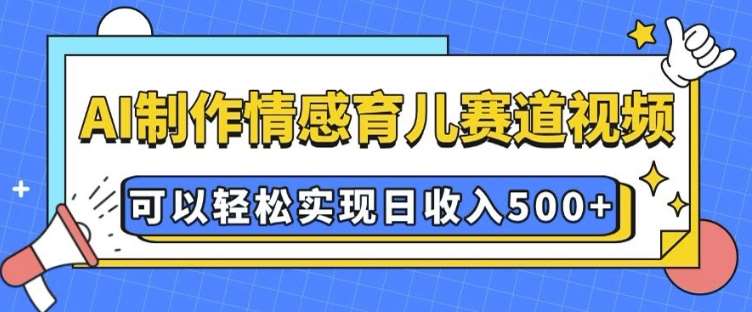 AI 制作情感育儿赛道视频，可以轻松实现日收入5张【揭秘】-云笙网创