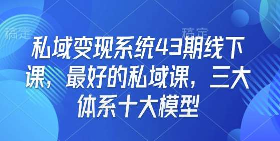 私域变现系统43期线下课，最好的私域课，三大体系十大模型-云笙网创