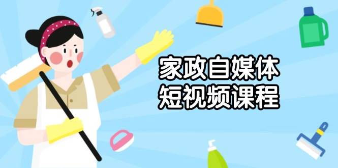 （13955期）家政 自媒体短视频课程：从内容到发布，解析拍摄与剪辑技巧，打造爆款视频-云笙网创