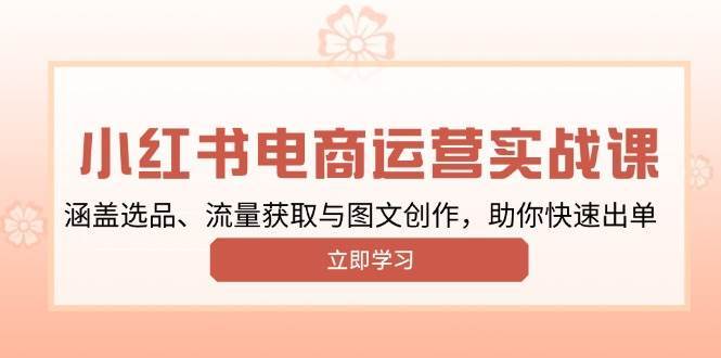 小红书变现运营实战课，涵盖选品、流量获取与图文创作，助你快速出单-云笙网创