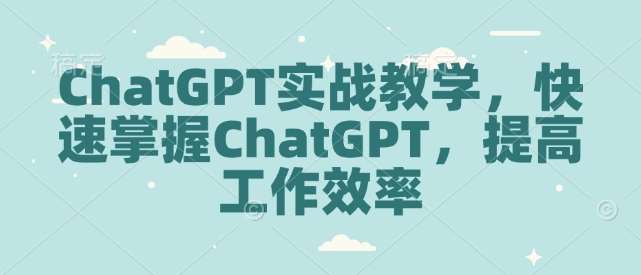 ChatGPT实战教学，快速掌握ChatGPT，提高工作效率-云笙网创