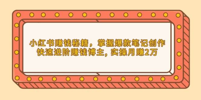 （13889期）小红书赚钱秘籍，掌握爆款笔记创作，快速进阶赚钱博主, 实操月赚2万-云笙网创