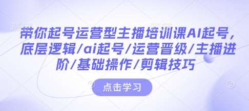 带你起号运营型主播培训课AI起号，底层逻辑/ai起号/运营晋级/主播进阶/基础操作/剪辑技巧-云笙网创