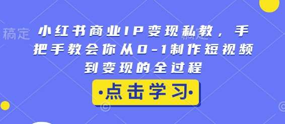 小红书商业IP变现私教，手把手教会你从0-1制作短视频到变现的全过程-云笙网创