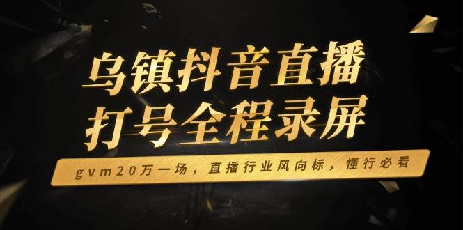 （14014期）乌镇抖音直播打号全程录屏，gvm20万一场，直播行业风向标，懂行必看-云笙网创