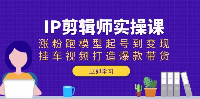 （13980期）IP剪辑师实操课：涨粉跑模型起号到变现，挂车视频打造爆款带货-云笙网创