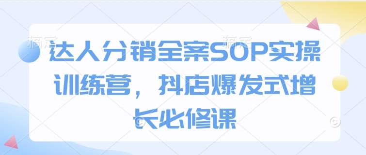 达人分销全案SOP实操训练营，抖店爆发式增长必修课-云笙网创