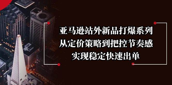 （13970期）亚马逊站外新品打爆系列，从定价策略到把控节奏感，实现稳定快速出单-云笙网创