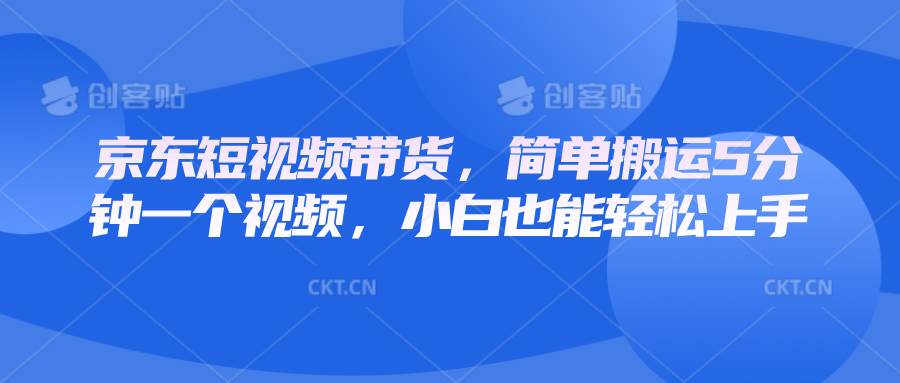 京东短视频带货，简单搬运5分钟一个视频，小白也能轻松上手-云笙网创