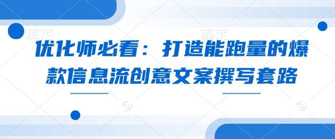 优化师必看：打造能跑量的爆款信息流创意文案撰写套路-云笙网创