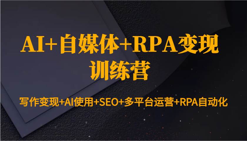 AI+自媒体+RPA变现训练营：写作变现+AI使用+SEO+多平台运营+RPA自动化-云笙网创