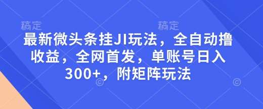 最新微头条挂JI玩法，全自动撸收益，全网首发，单账号日入300+，附矩阵玩法【揭秘】-云笙网创