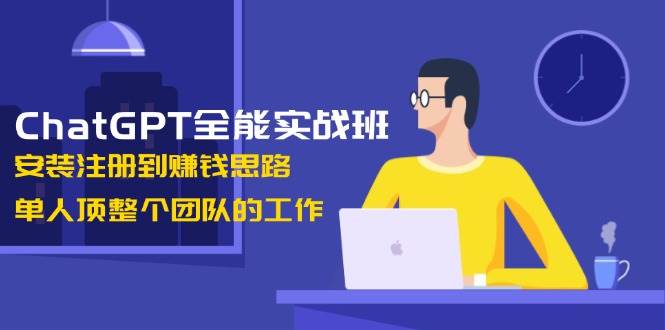 （13965期）ChatGPT全能实战班，安装注册到赚钱思路，单人顶整个团队的工作-云笙网创