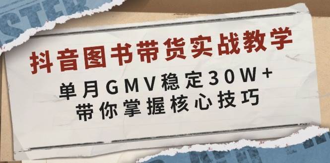 抖音图书带货实战教学，单月GMV稳定30W+，带你掌握核心技巧-云笙网创