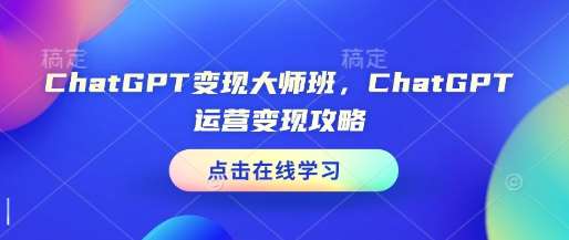 ChatGPT变现大师班，ChatGPT运营变现攻略-云笙网创