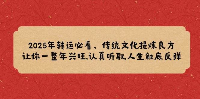 （14013期）2025年转运必看，传统文化提炼良方,让你一整年兴旺,认真听取,人生触底反弹-云笙网创