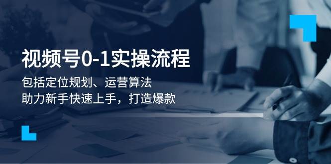 （13984期）视频号0-1实战流程，包括定位规划、运营算法，助力新手快速上手，打造爆款-云笙网创