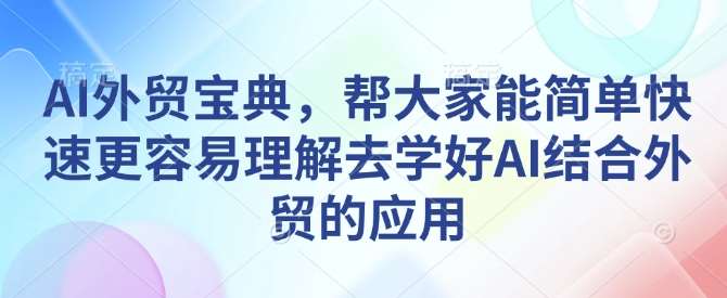 AI外贸宝典，帮大家能简单快速更容易理解去学好AI结合外贸的应用-云笙网创