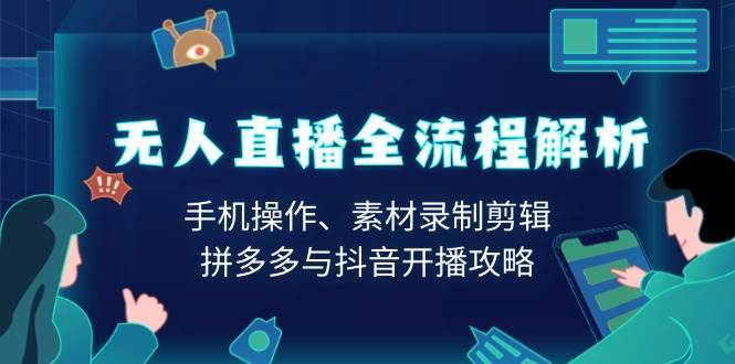 无人直播全流程解析：手机操作、素材录制剪辑、拼多多与抖音开播攻略-云笙网创