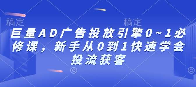 巨量AD广告投放引擎0~1必修课，新手从0到1快速学会投流获客-云笙网创