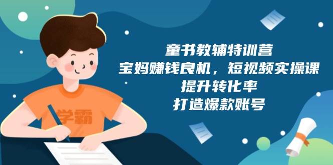 （13899期）童书教辅特训营，宝妈赚钱良机，短视频实操课，提升转化率，打造爆款账号-云笙网创