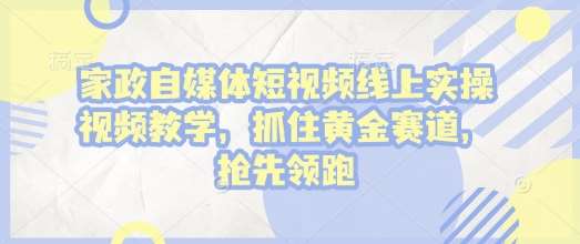 家政自媒体短视频线上实操视频教学，抓住黄金赛道，抢先领跑!-云笙网创