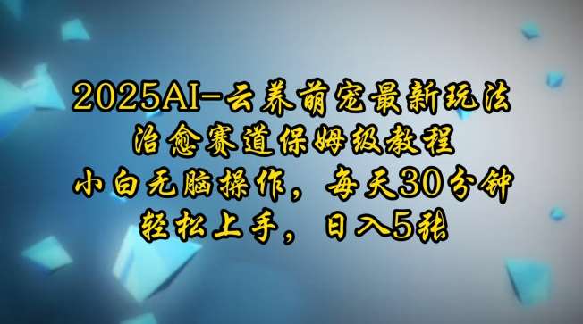 2025AI云养萌宠最新玩法，治愈赛道保姆级教程，小白无脑操作，每天30分钟，轻松上手，日入5张-云笙网创