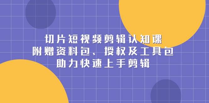 （13888期）切片短视频剪辑认知课，附赠资料包、授权及工具包，助力快速上手剪辑-云笙网创