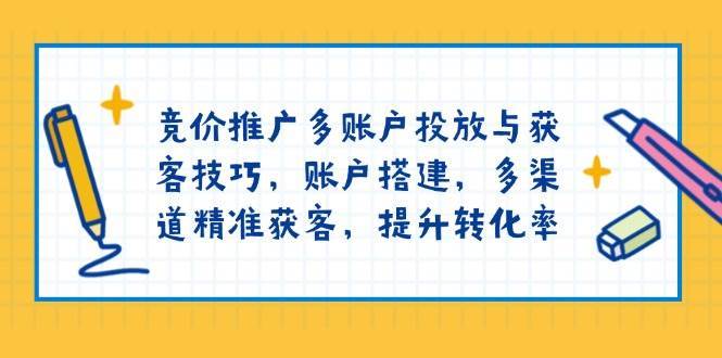 竞价推广多账户投放与获客技巧，账户搭建，多渠道精准获客，提升转化率-云笙网创