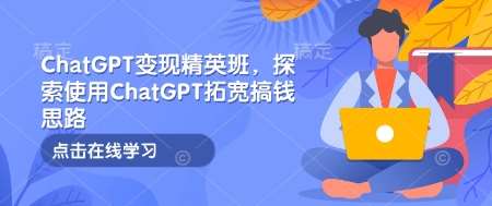 ChatGPT变现精英班，探索使用ChatGPT拓宽搞钱思路-云笙网创