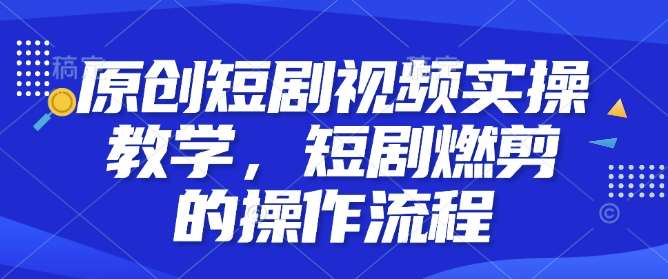 原创短剧视频实操教学，短剧燃剪的操作流程-云笙网创