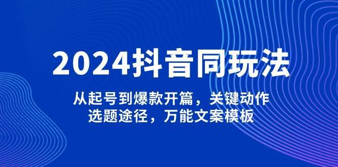 2024抖音同玩法，从起号到爆款开篇，关键动作，选题途径，万能文案模板-云笙网创