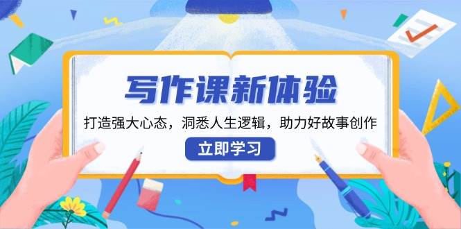 （13938期）写作课新体验，打造强大心态，洞悉人生逻辑，助力好故事创作-云笙网创