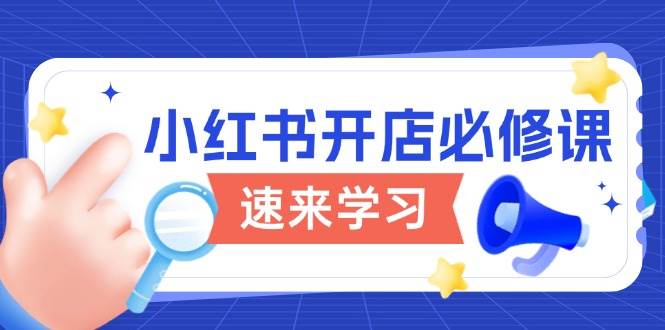 （13972期）小红书开店必修课，详解开店流程与玩法规则，开启电商变现之旅-云笙网创