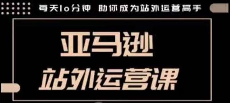 聪明的跨境人都在学的亚马逊站外运营课，每天10分钟，手把手教你成为站外运营高手-云笙网创