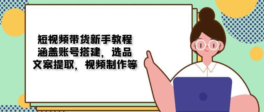 短视频带货新手教程：涵盖账号搭建，选品，文案提取，视频制作等-云笙网创